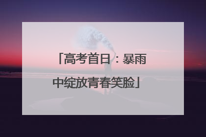 高考首日：暴雨中绽放青春笑脸