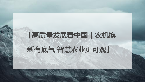 高质量发展看中国｜农机换新有底气 智慧农业更可观