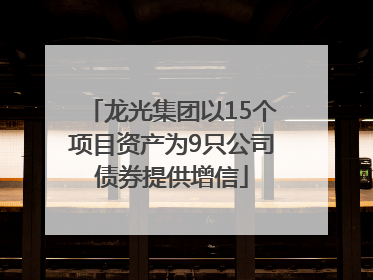 龙光集团以15个项目资产为9只公司债券提供增信