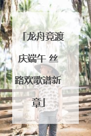 龙舟竞渡庆端午 丝路欢歌谱新章