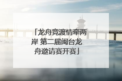 龙舟竞渡情牵两岸 第二届闽台龙舟邀请赛开赛