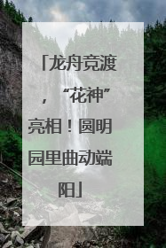 龙舟竞渡，“花神”亮相！圆明园里曲动端阳