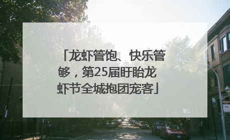 龙虾管饱、快乐管够，第25届盱眙龙虾节全城抱团宠客