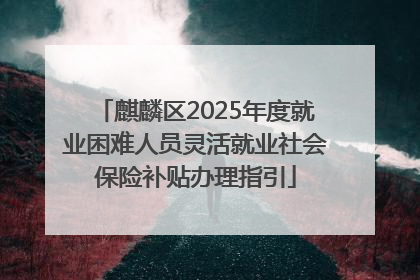 麒麟区2025年度就业困难人员灵活就业社会保险补贴办理指引