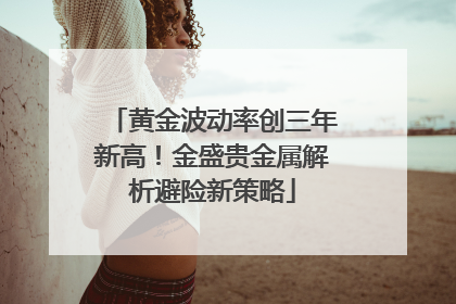 黄金波动率创三年新高！金盛贵金属解析避险新策略