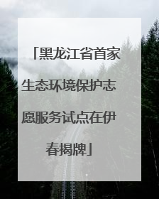 黑龙江省首家生态环境保护志愿服务试点在伊春揭牌