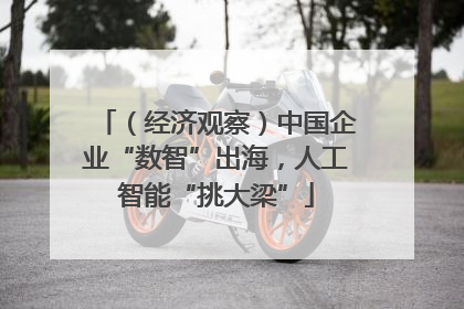 （经济观察）中国企业“数智”出海，人工智能“挑大梁”