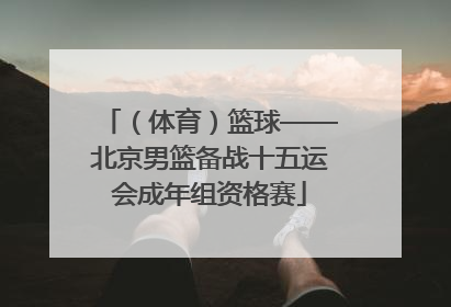 （体育）篮球——北京男篮备战十五运会成年组资格赛
