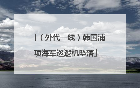 （外代一线）韩国浦项海军巡逻机坠落