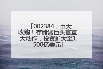 002384，重大收购！存储器巨头官宣大动作，投资扩大至1500亿美元