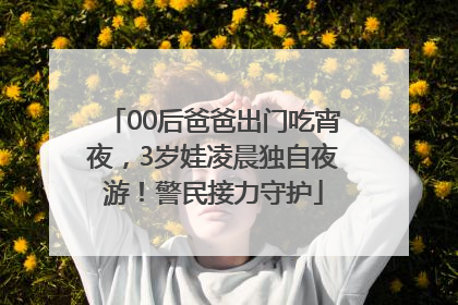 00后爸爸出门吃宵夜，3岁娃凌晨独自夜游！警民接力守护