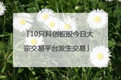 10只科创板股今日大宗交易平台发生交易