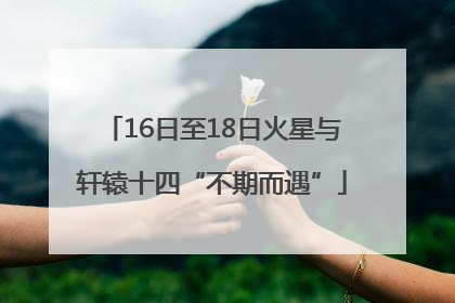 16日至18日火星与轩辕十四“不期而遇”