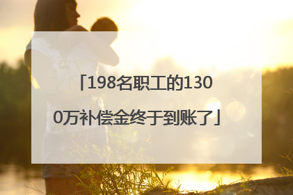 198名职工的1300万补偿金终于到账了