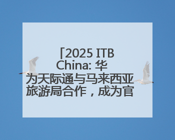2025 ITB China: 华为天际通与马来西亚旅游局合作，成为官方流量伙伴