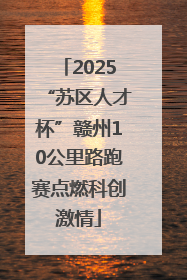 2025“苏区人才杯”赣州10公里路跑赛点燃科创激情