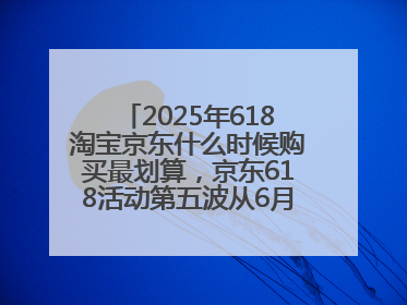 2025年618淘宝京东什么时候购买最划算，京东618活动第五波从6月16日20点开始最便宜优惠！