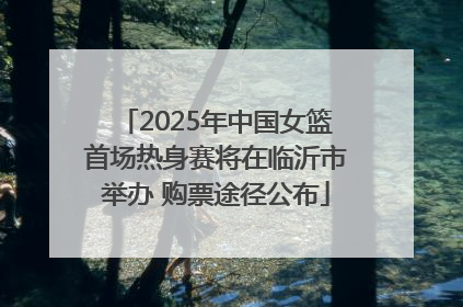 2025年中国女篮首场热身赛将在临沂市举办 购票途径公布
