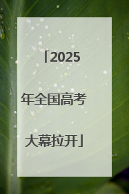 2025年全国高考大幕拉开
