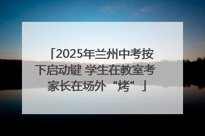 2025年兰州中考按下启动键 学生在教室考 家长在场外“烤”