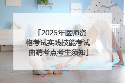 2025年医师资格考试实践技能考试曲靖考点考生须知