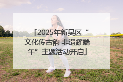 2025年新吴区“文化传古韵 非遗耀端午”主题活动开启