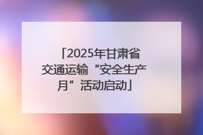 2025年甘肃省交通运输“安全生产月”活动启动