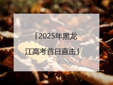 2025年黑龙江高考首日直击