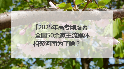 2025年高考刚落幕，全国50余家主流媒体相聚河南为了啥？