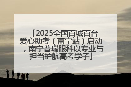 2025全国百城百台爱心助考（南宁站）启动，南宁普瑞眼科以专业与担当护航高考学子