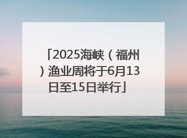 2025海峡（福州）渔业周将于6月13日至15日举行