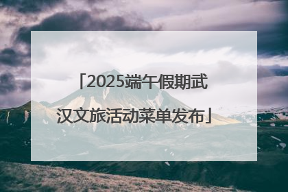 2025端午假期武汉文旅活动菜单发布
