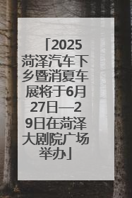 2025菏泽汽车下乡暨消夏车展将于6月27日—29日在菏泽大剧院广场举办