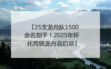 25支龙舟队1500余名划手！2025年怀化传统龙舟赛启幕