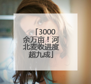 3000余万亩！河北麦收进度超九成