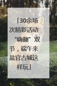30余场次精彩活动“嗨翻”双节，端午来盐官古城这样玩