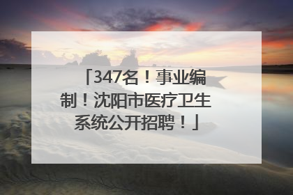 347名！事业编制！沈阳市医疗卫生系统公开招聘！