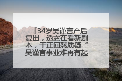 34岁吴谨言产后复出，透露在看新剧本，于正回怼质疑“吴谨言事业难再有起色”：女人在任何年纪都有她的光彩