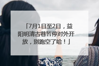 7月1日至2日，益阳明清古巷暂停对外开放，别跑空了哈！