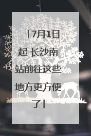7月1日起 长沙南站前往这些地方更方便了