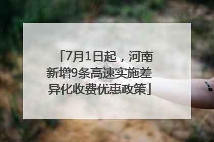 7月1日起，河南新增9条高速实施差异化收费优惠政策