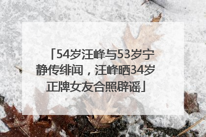 54岁汪峰与53岁宁静传绯闻，汪峰晒34岁正牌女友合照辟谣