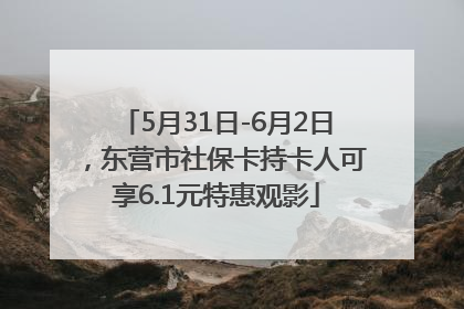 5月31日-6月2日，东营市社保卡持卡人可享6.1元特惠观影