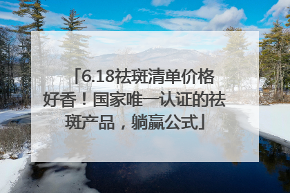 6.18祛斑清单价格好香！国家唯一认证的祛斑产品，躺赢公式