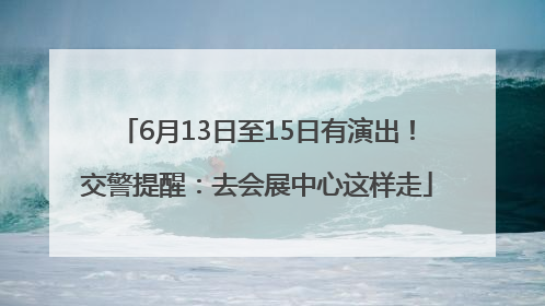 6月13日至15日有演出！交警提醒：去会展中心这样走
