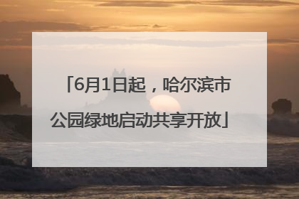 6月1日起，哈尔滨市公园绿地启动共享开放