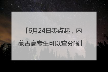 6月24日零点起，内蒙古高考生可以查分啦