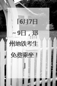 6月7日～9日，郑州地铁考生免费乘坐！