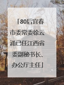 80后宜春市委常委徐云涌已任江西省委副秘书长、办公厅主任