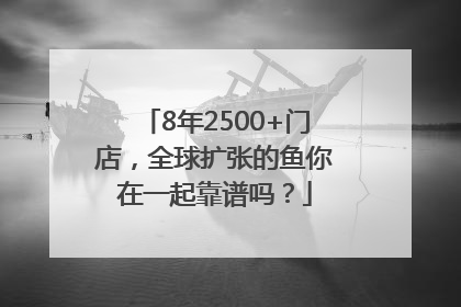 8年2500+门店，全球扩张的鱼你在一起靠谱吗？